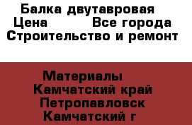 Балка двутавровая › Цена ­ 180 - Все города Строительство и ремонт » Материалы   . Камчатский край,Петропавловск-Камчатский г.